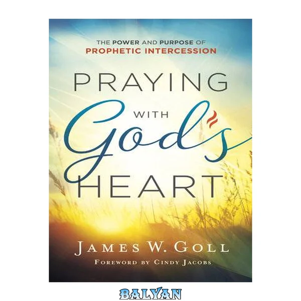 Praying with God's Heart : the Power and Purpose of Prophetic Intercession