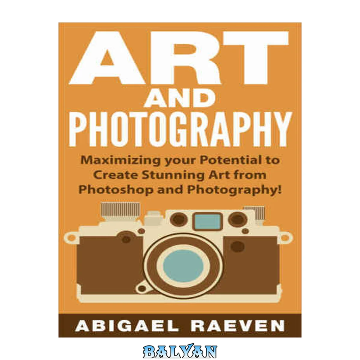 جلد کتاب Photography and Photoshop, Image Effects, Art of Photography, Photoshop Effects Art and Photography: Maximizing Your Potential to Create Stunning Art from Photoshop and Photography!