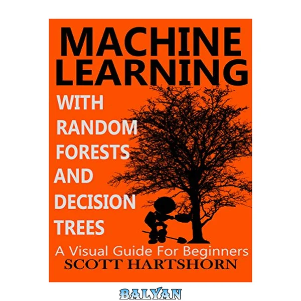 Machine Learning With Random Forests And Decision Trees: A Visual Guide For Beginners