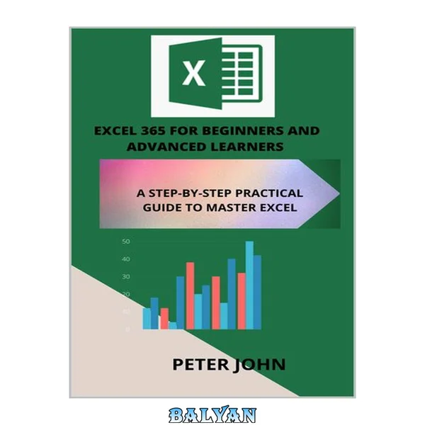 EXCEL 365 FOR BEGINNERS AND ADVANCED LEARNERS : A STEP-BY-STEP PRACTICAL GUIDE TO MASTER EXCEL