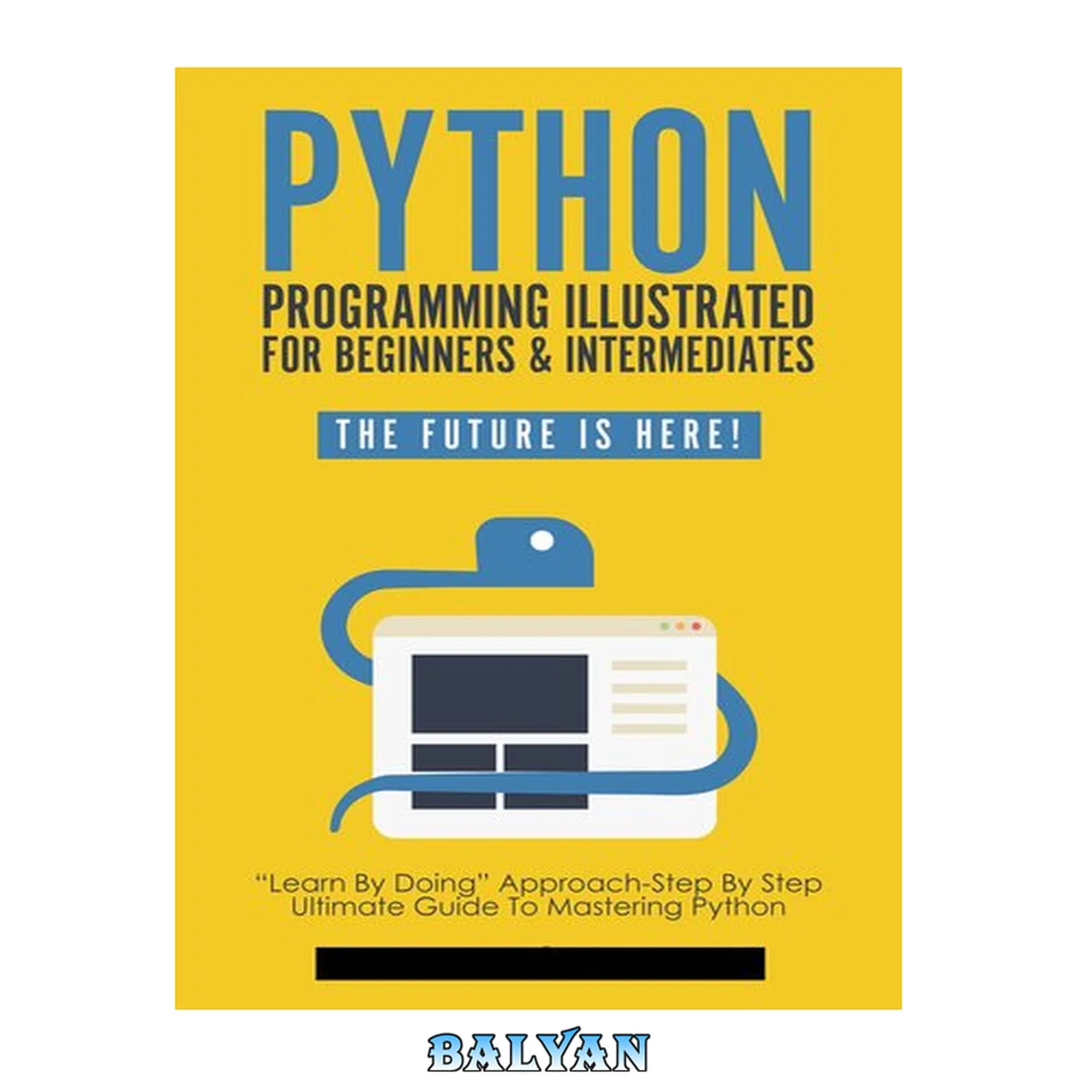 جلد کتاب Python Programming Illustrated For Beginners &amp; Intermediates: “Learn By Doing” Approach-Step By Step Ultimate Guide To Mastering Python: The Future Is Here! (Python Computer Programming Book 1)
