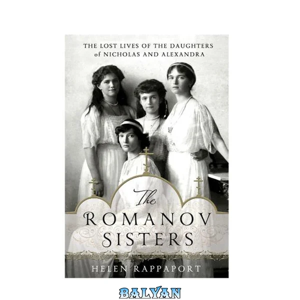 The Romanov Sisters: The Lost Lives of the Daughters of Nicholas and Alexandra