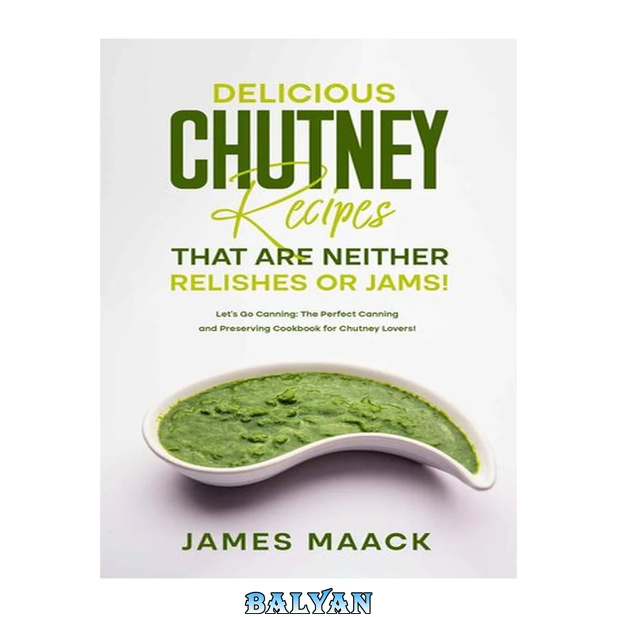 جلد کتاب Delicious Chutney Recipes That Are Neither Relishes or Jams!: Let’s Go Canning: The Perfect Canning and Preserving Cookbook for Chutney Lovers!