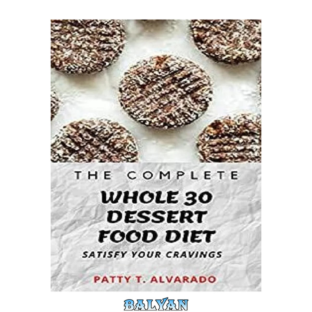 جلد کتاب The Complete Whole 30 Dessert Food Diet A Compilation of Sugar-Free, No Grain, Gluten Free And No Dairy Whole Foods Dessert Recipes To Satisfy Your Cravings