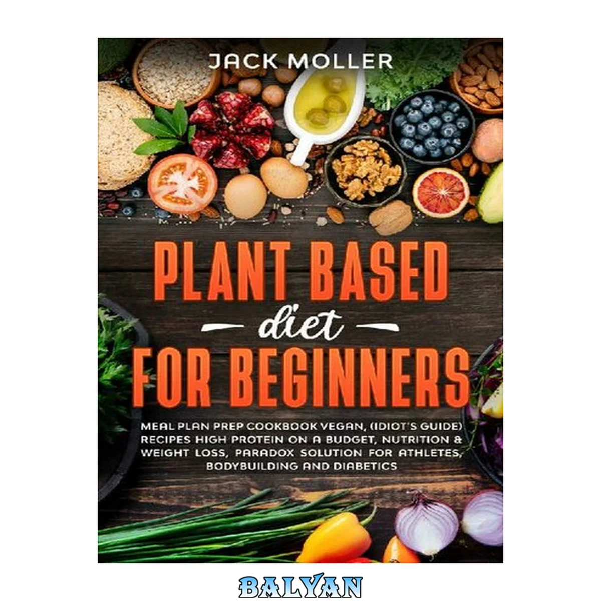 جلد کتاب Plant Based Diet For Beginners: Meal plan prep cookbook vegan, (idiot’s guide) recipes high protein on a budget, nutrition &amp; weight loss, paradox solution for athletes, bodybuilding and diabetics