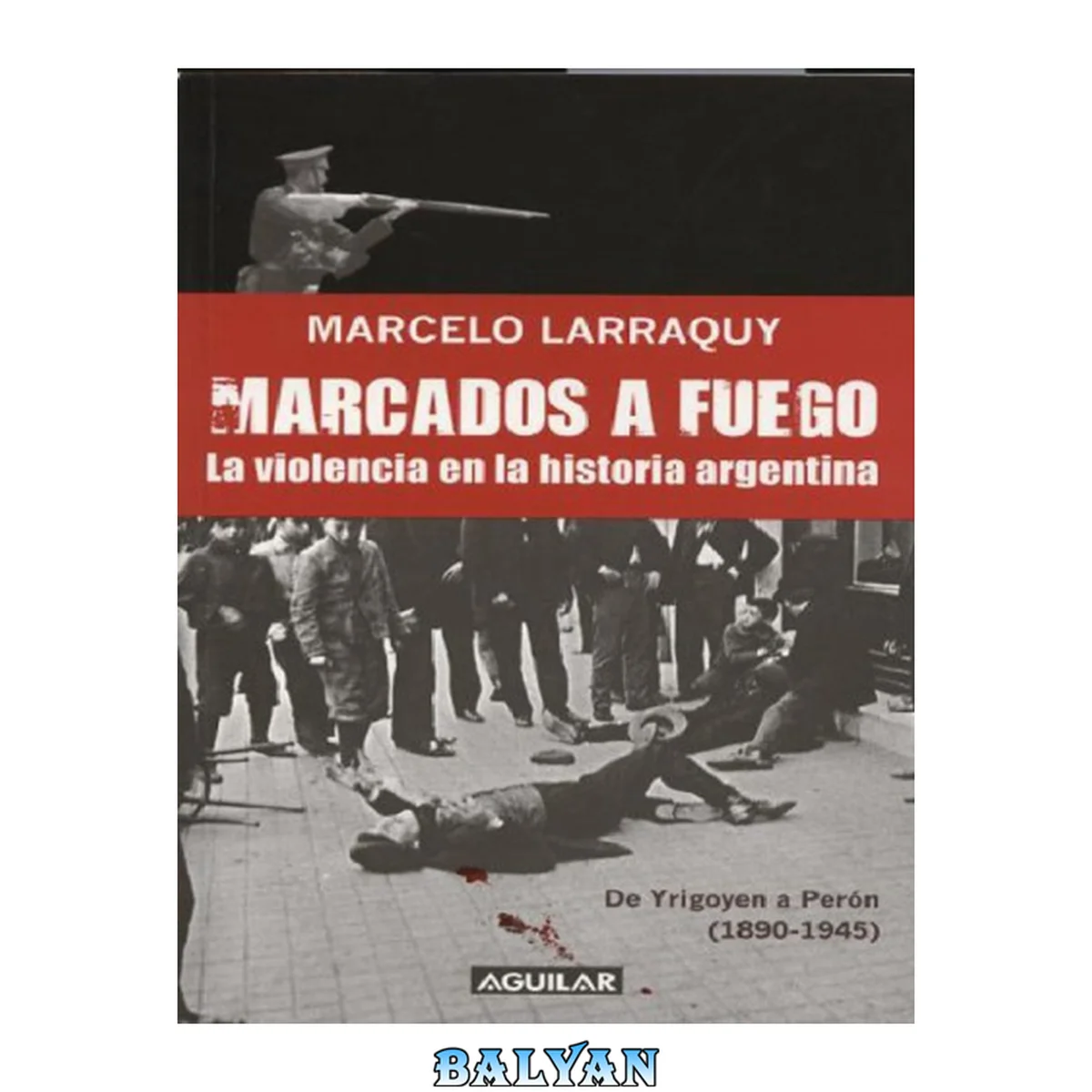 جلد کتاب MARCADOS A FUEGO. La violencia en la historia argentina (#1): De Yrigoyen a Peron 1890-1945