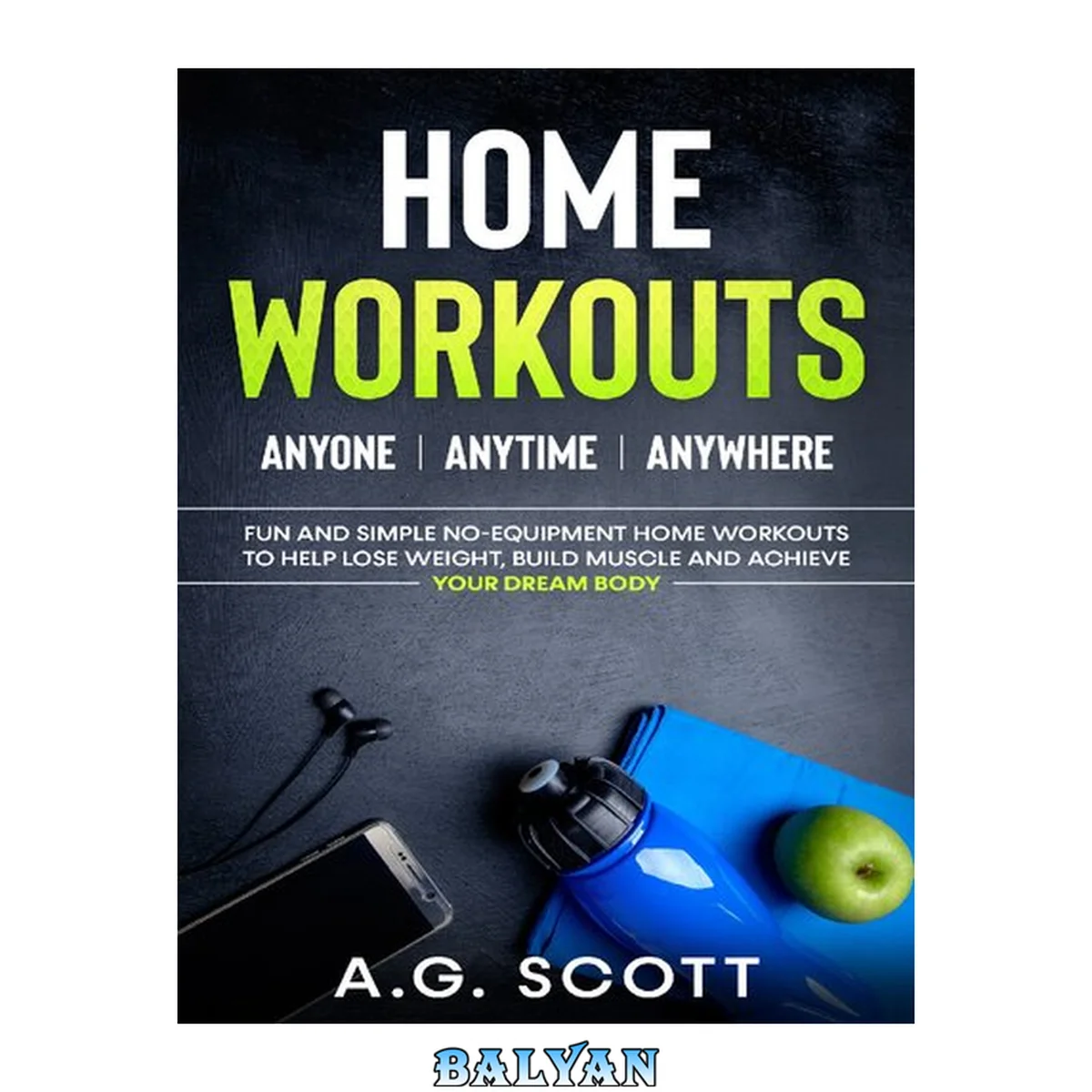 جلد کتاب Home Workouts: Anyone | Anytime | Anywhere: Fun and Simple No-Equipment Home Workouts to Help Lose Weight, Build Muscle and Achieve Your Dream Body