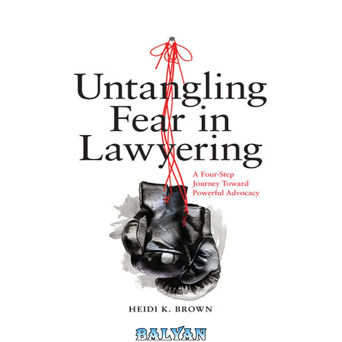 جلد کتاب Untangling Fear in Lawyering: A Four-Step Journey Toward Powerful Advocacy : A Four-Step Journey Toward Powerful Advocacy