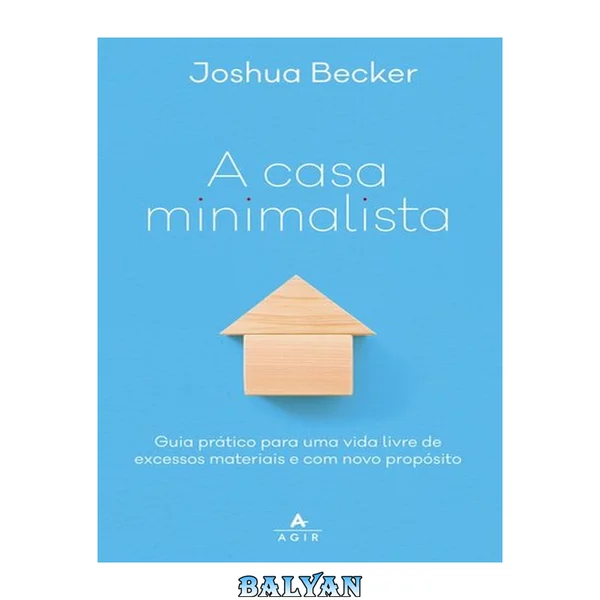 A Casa Minimalista Guia Prático para Uma Vida Livre de Excessos Materiais e Com Novo Propósito