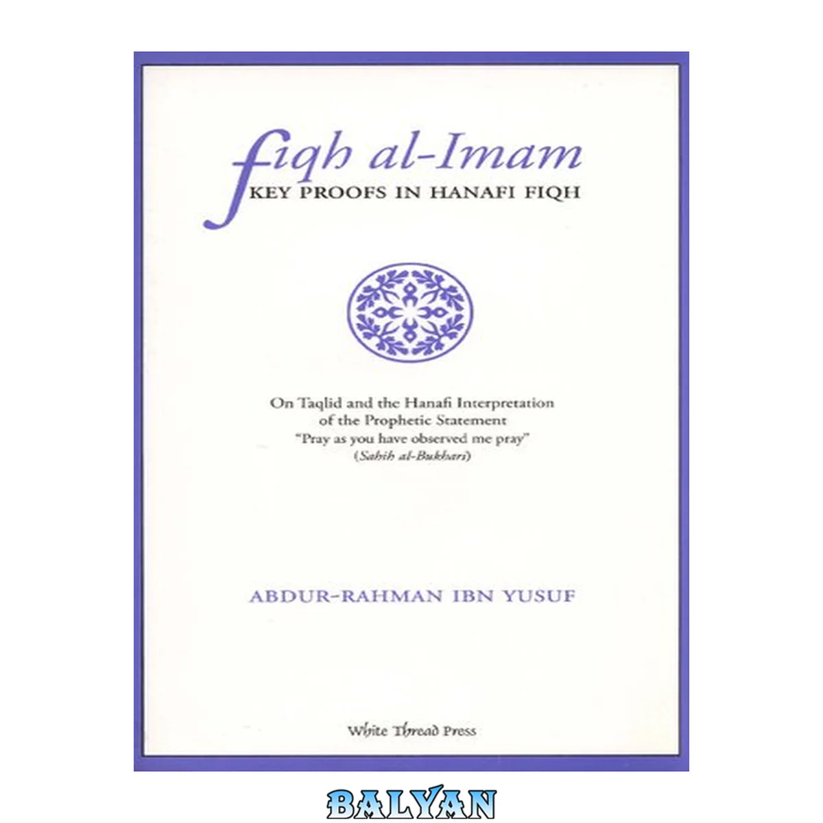 جلد کتاب Fiqh Al Imam Key Proofs In Hanafi Fiqh: On Taqlid and the Hanafi Interpretation of the Prophetic Statement "Pray as you have observed me pray" (Sahih-al-Bukhari)