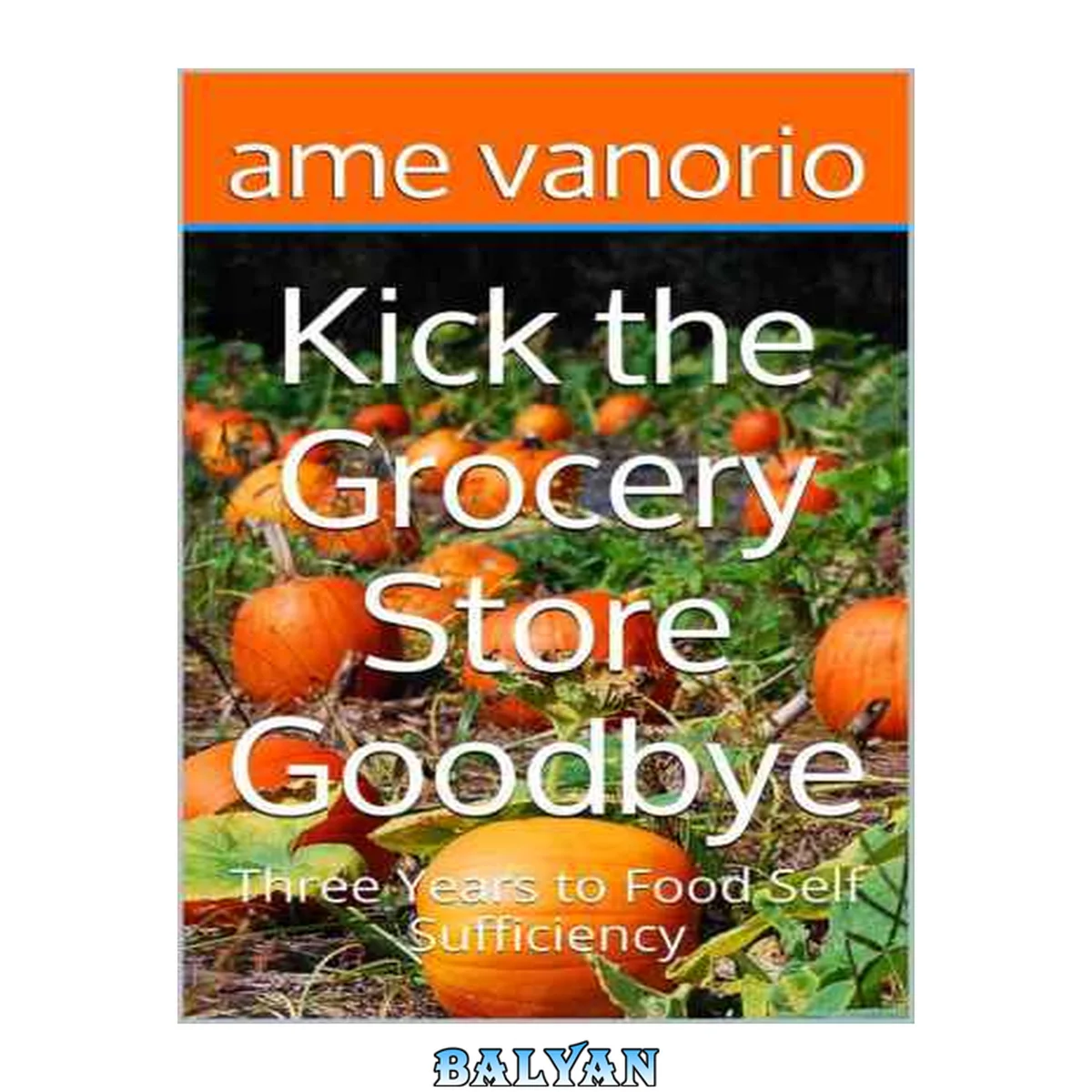 جلد کتاب Kick the Grocery Store Goodbye: Three Years to Food Self Sufficiency