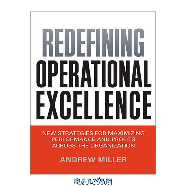 Redefining Operational Excellence : New Strategies for Maximizing Performance and Profits across the Organization