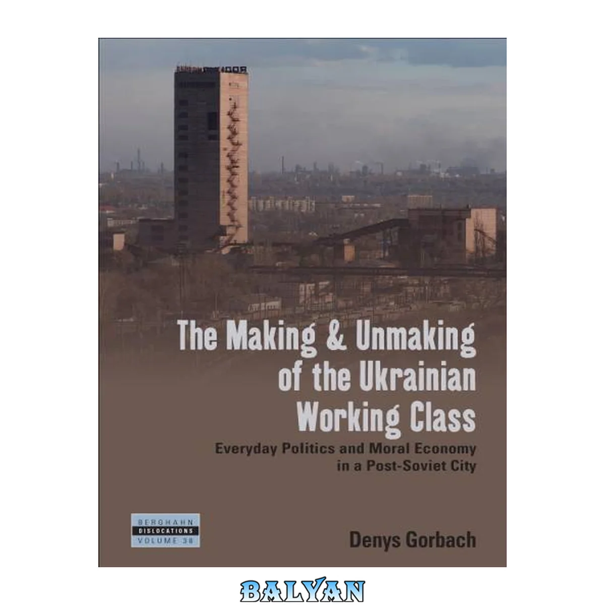 جلد کتاب The Making and Unmaking of the Ukrainian Working Class: Everyday Politics and Moral Economy in a Post-Soviet City (Dislocations Book 36)