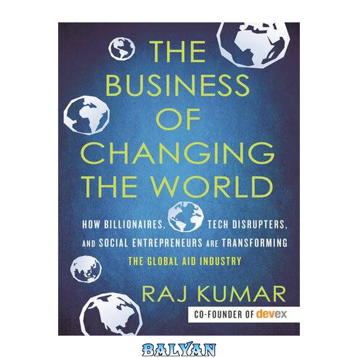 جلد کتاب The Business of Changing the World: How Billionaires, Tech Disrupters, and Social Entrepreneurs Are Transforming the  Global Aid Industry