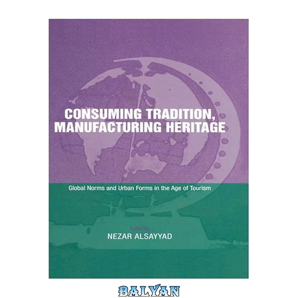 جلد کتاب Consuming Tradition, Manufacturing Heritage : Global Norms and Urban Forms in the Age of Tourism