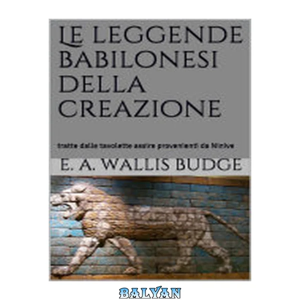 Le leggende babilonesi della Creazione. Tratte dale tavolette assire provenienti da Ninive