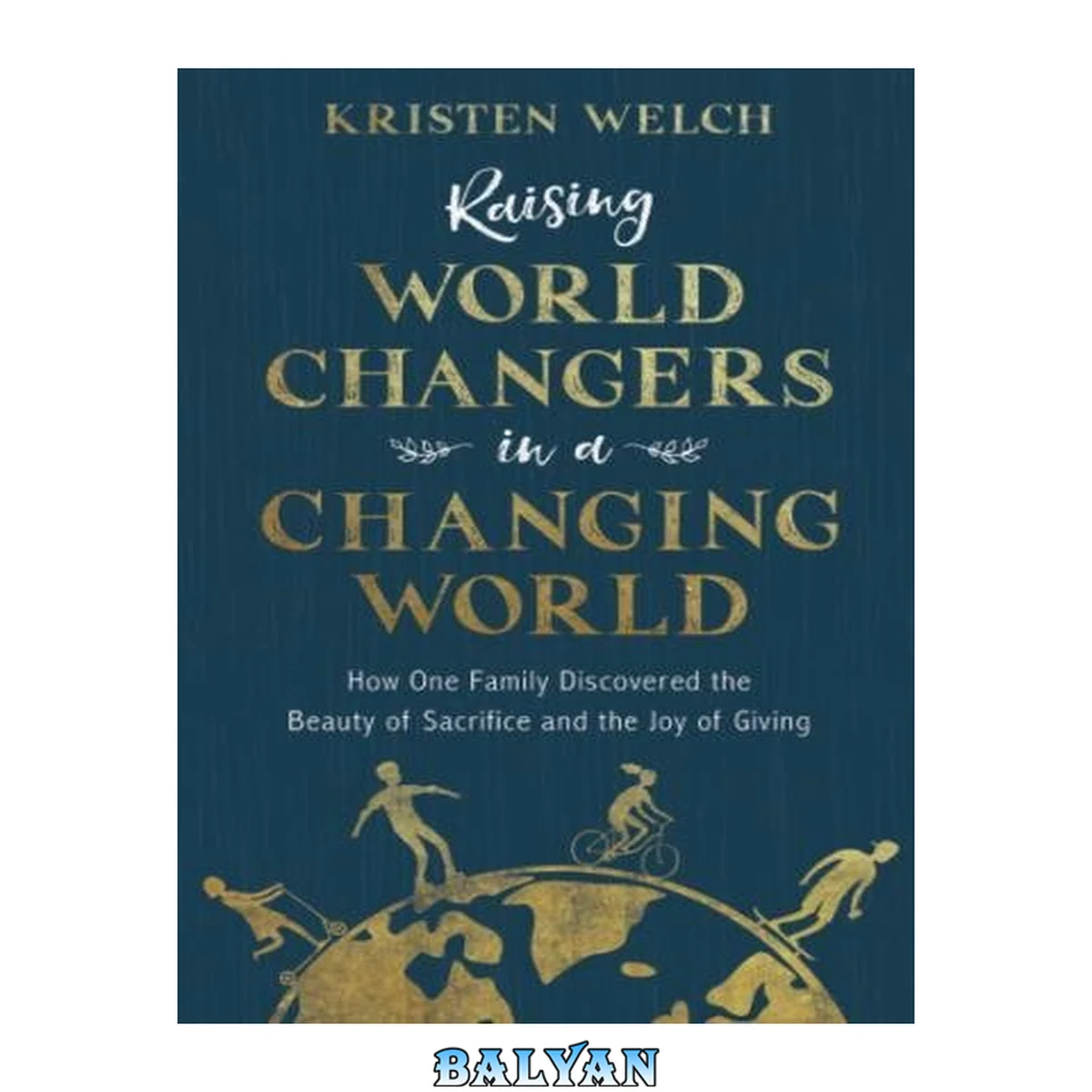 جلد کتاب Raising world changers in a changing world : how one family discovered the beauty of sacrifice and the joy of giving