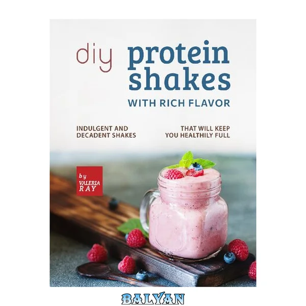 DIY Protein Shakes with Rich Flavor: Indulgent and Decadent Shakes that will Keep You Healthily Full