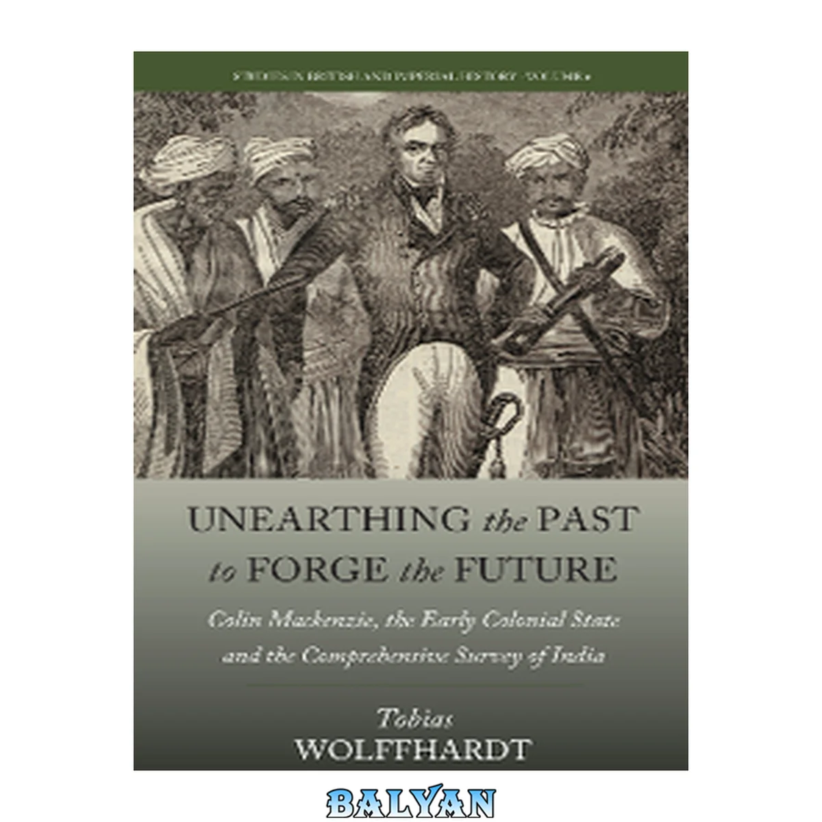 جلد کتاب Unearthing the Past to Forge the Future: Colin Mackenzie, the Early Colonial State, and the Comprehensive Survey of India (Studies in British and Imperial History, 6)