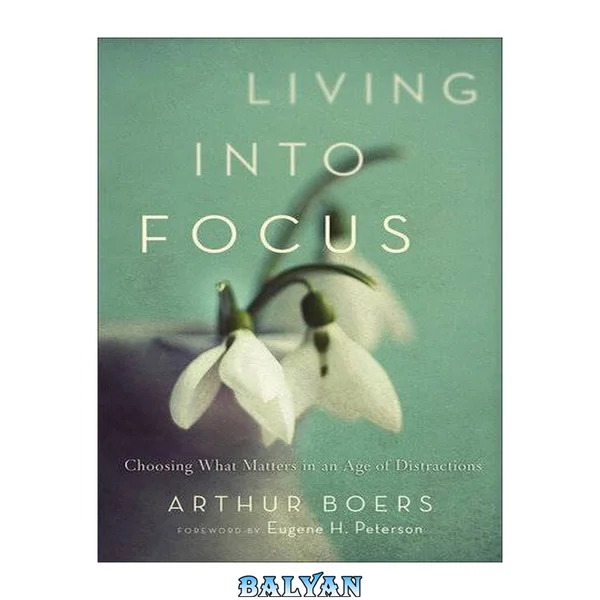 Living into focus : choosing what matters in an age of distractions