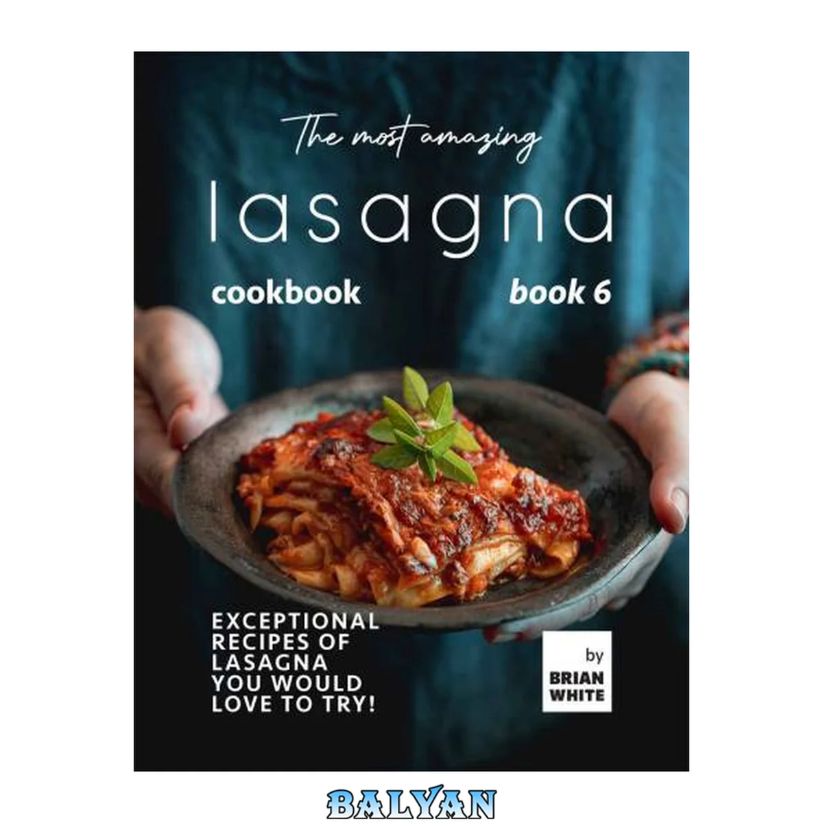 جلد کتاب The Most Amazing Lasagna Cookbook - Book 6: Exceptional Recipes of Lasagna You Would Love to Try! (The Complete Guide to All Lasagna Recipes)